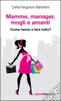 Mamme, manager, mogli e amanti. Come fanno a fare tutto?. E-book. Formato EPUB ebook di Carla Ferguson Barberini