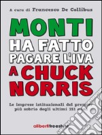 Monti ha fatto pagare l'IVA a Chuck Norris. Le imprese istituzionali del premier più sobrio degli ultimi 151 anni.. E-book. Formato EPUB ebook