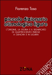 Piccolo dizionario etimologico ligure. L'origine, la storia e il significato di quattrocento parole a Genova e in Liguria. E-book. Formato PDF ebook di Fiorenzo Toso