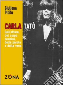 Carla Tatò. Dell’attore, del corpo scenico, della parola e della voce. E-book. Formato PDF ebook di Giuliana Pititu