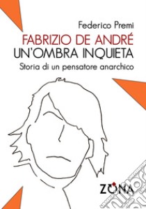 Fabrizio De André un'ombra inquieta. Storia di un pensatore anarchico. E-book. Formato PDF ebook di Federico Premi