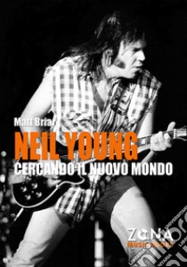 Neil Young. Cercando il nuovo mondo. E-book. Formato EPUB ebook di Matt Briar