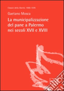 La municipalizzazione del pane a Palermo nei secoli XVII e XVIII. E-book. Formato EPUB ebook di Gaetano Mosca