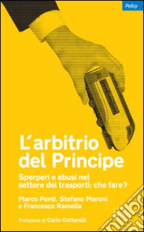 L'arbitrio del Principe. Sperperi e abusi nel settore dei trasporti: che fare?. E-book. Formato EPUB ebook di Marco Ponti