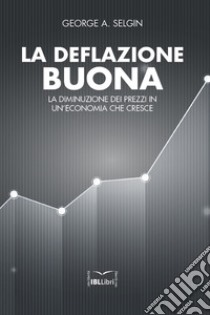 La deflazione buona: La diminuzione dei prezzi in un’economia che cresce. E-book. Formato EPUB ebook di George Selgin