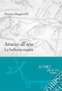 Attacco all'arte: La bellezza negata. E-book. Formato PDF ebook di Simona Maggiorelli