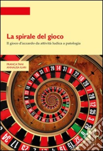La spirale del gioco : Il gioco d’azzardo da attività ludica a patologia. E-book. Formato PDF ebook di Tani, Franca