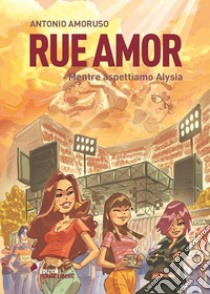 Rue Amor. Volume I. Mentre aspettiamo Alysia. E-book. Formato EPUB ebook di Antonio Amoruso