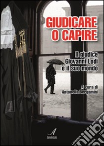 Giudicare o capire: Il giudice Giovanni Lodi e il suo mondo. E-book. Formato PDF ebook di Antonella Bergamini