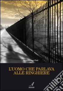 L'uomo che parlava alle ringhiere. E-book. Formato EPUB ebook di Maurizio Luca Prati