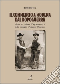 Il commercio a Modena dal dopoguerra: Storia di Ascom Confcommercio e della Famiglia Artigiana Modenese. E-book. Formato PDF ebook di Roberto Cea