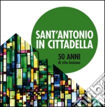 Sant'Antonio in Cittadella: 50 anni di vita insieme. E-book. Formato PDF ebook di Giorgio Fava, Simona Leonelli, Maria Angela Fantoni Ferraguti