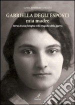 Gabriella Degli Esposti mia madre: Storia di una famiglia nella tragedia della guerra. E-book. Formato PDF ebook