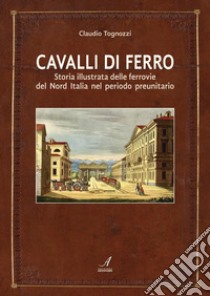 Cavalli di ferroStoria illustrata delle ferrovie del Nord Italia nel periodo preunitario. E-book. Formato PDF ebook di Claudio Tognozzi