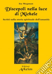 Discepoli nella luce di Michele: Scritti sulla storia spirituale dell’umanità. E-book. Formato PDF ebook di Ita Wegman