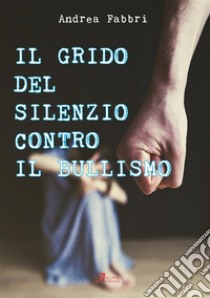 Il grido del silenzio contro il bullismo. E-book. Formato EPUB ebook di Andrea Fabbri