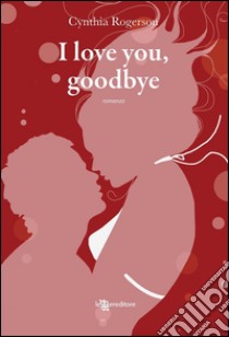 I love you, goodbye. E-book. Formato EPUB ebook di Cynthia Rogerson