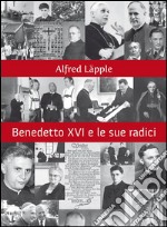 Benedetto XVI e le sue radici. Ciò che ha segnato la sua vita e la sua fede. E-book. Formato EPUB ebook