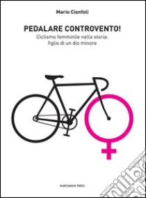 Pedalare controventoCiclismo femminile nella storia: figlio di un dio minore. E-book. Formato EPUB ebook di Mario Cionfoli