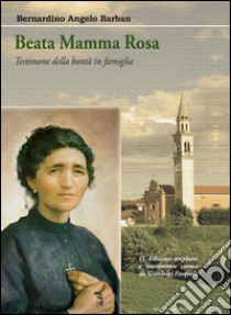 Beata Mamma RosaTestimone della bontà in famiglia. E-book. Formato Mobipocket ebook di Bernardino Angelo Barban