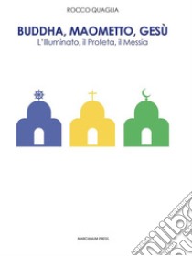 Buddha, Maometto, GesùL’Illuminato, il Profeta, il Messia. E-book. Formato EPUB ebook di Rocco Quaglia