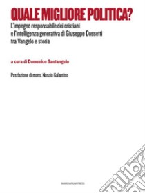 Quale migliore politica?L’impegno responsabile dei cristiani e l’intelligenza generativa di Giuseppe Dossetti tra Vangelo e storia. E-book. Formato EPUB ebook di Domenico Santangelo