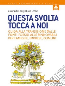 Questa svolta tocca a noiGuida alla transizione dalle fonti fossili alle rinnovabili per famiglie, imprese, comuni. E-book. Formato EPUB ebook di A cura di Energoclub Onlus