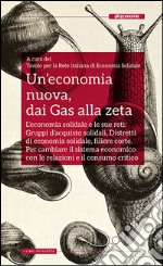 Un’economia nuova, dai Gas alla zeta: L’economia solidale e le sue reti: Gruppi d’acquisto solidali, Distretti di economia solidale, filiere corte. Per cambiare il sistema economico con le relazioni e il consumo critico. E-book. Formato EPUB ebook