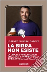 La birra non esiste : La vita, le storie, i segreti di Kuaska, il “profeta” della birra artigianale italiana. E-book. Formato EPUB ebook