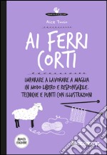 Ai ferri corti: Imparare a lavorare a maglia in modo libero e responsabile. Tecniche e punti con illustrazioni. Nuova Edizione. E-book. Formato EPUB ebook