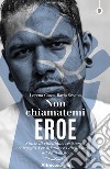 Non chiamatemi eroeStorie di ribellione, resistenza e coraggio. Per difendere i diritti umani, ad ogni costo. E-book. Formato EPUB ebook