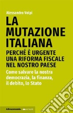 La mutazione italianaPerché è urgente una riforma fiscale nel nostro Paese. Come salvare la nostra democrazia, la finanza, il debito, lo Stato. E-book. Formato EPUB ebook