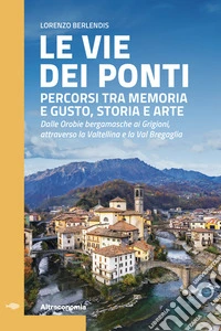 Le vie dei pontiPercorsi tra memoria e gusto, storia e arte. Dalle Orobie bergamasche ai Grigioni, attraverso la Valtellina e la Val Bregaglia. E-book. Formato EPUB ebook