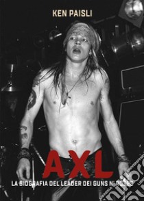 AXLLa biografia del leader dei Guns N'Roses. E-book. Formato EPUB ebook di Ken Paisli