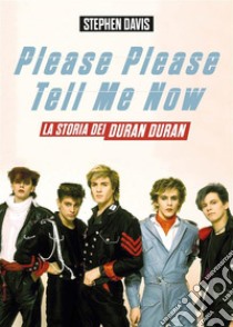 Please Please Tell Me NowLa vera storia dei Duran Duran. E-book. Formato EPUB ebook di Stephen Davis