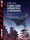 L'aria non appartiene a nessuno. E-book. Formato EPUB ebook di Ken Liu