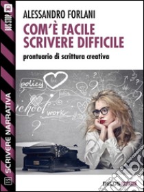 Com'è facile scrivere difficile. Prontuario di scrittura creativa. Scrivere narrativa. E-book. Formato EPUB ebook di Alessandro Forlani