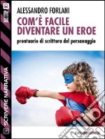 Com'è facile diventare un eroe. Prontuario di scrittura del personaggio. Scrivere narrativa. E-book. Formato EPUB ebook