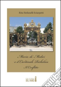 Maria de’ Medici e il Cardinale Richelieu. Il conflitto. E-book. Formato EPUB ebook di Rita Stefanelli Sciarpetti
