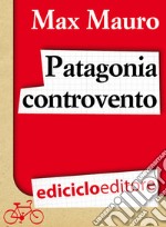 Patagonia controvento. Viaggio a pedali lungo il Camino Austral e la Terra del Fuoco. E-book. Formato EPUB ebook