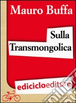 Sulla Transmongolica. Oltre 9000 km in treno da Mosca a Pechino sulle orme di Gengis Khan. E-book. Formato EPUB ebook