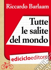 Tutte le salite del mondo. Biciterapia per il corpo e per l'anima. E-book. Formato EPUB ebook