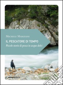 Il pescatore di tempo: Piccole storie di pesca in acque dolci. E-book. Formato EPUB ebook di Michele Marziani