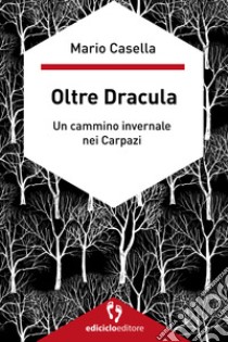 Oltre Dracula: Un cammino invernale nei Carpazi. E-book. Formato EPUB ebook di Mario Casella