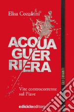 Acqua guerriera: Vite controcorrente sul Piave. E-book. Formato EPUB ebook