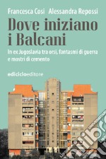 Dove iniziano i Balcani: In ex Jugoslavia tra orsi, fantasmi di guerra e mostri di cemento. E-book. Formato EPUB ebook