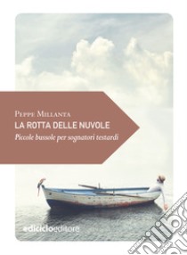 La rotta delle nuvole: Piccole bussole per sognatori testardi. E-book. Formato EPUB ebook di Millanta Peppe