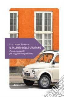 Il talento delle utilitarie: Piccole automobili per viaggiare con gentilezza. E-book. Formato EPUB ebook di Elisabetta Tiveron