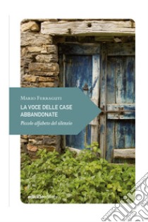 La voce delle case abbandonate: Piccolo alfabeto del silenzio. E-book. Formato EPUB ebook di Mario Ferraguti
