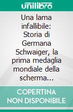 Una lama infallibile: Storia di Germana Schwaiger, la prima medaglia mondiale della scherma femminile italiana.. E-book. Formato EPUB ebook